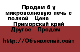 Продам б/у микроволновую печь с полкой › Цена ­ 2 500 - Приморский край Другое » Продам   